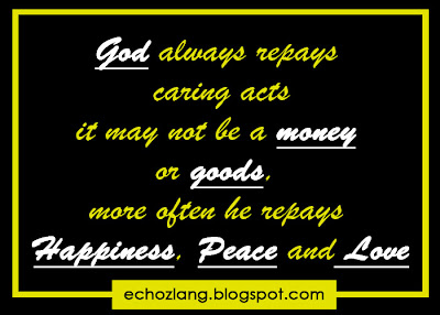 God always repays caring acts it may not be a money or goods more often he repays HAPPINESS, PEACE and LOVE
