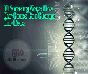 Top 10 Amazing Ways How Our Genes Can Change Our Lives Top 10 Amazing Ways How Our Genes Can Change Our Lives