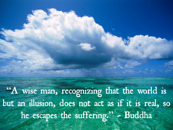 “A wise man, recognizing that the world is but an illusion, does not act as if it is real, so he escapes the suffering.” - Buddha “A wise man, recognizing that the world is but an illusion, does not act as if it is real, so he escapes the suffering.” - Buddha