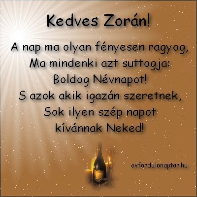 Március 4 - Zorán névnap - A nap ma olyan fényesen ragyog, Ma mindenki azt suttogja: Boldog Névnapot! S azok akik igazán szeretnek, Sok ilyen szép napot kívánnak Neked Március 4, Kázmér, Zorán névnap