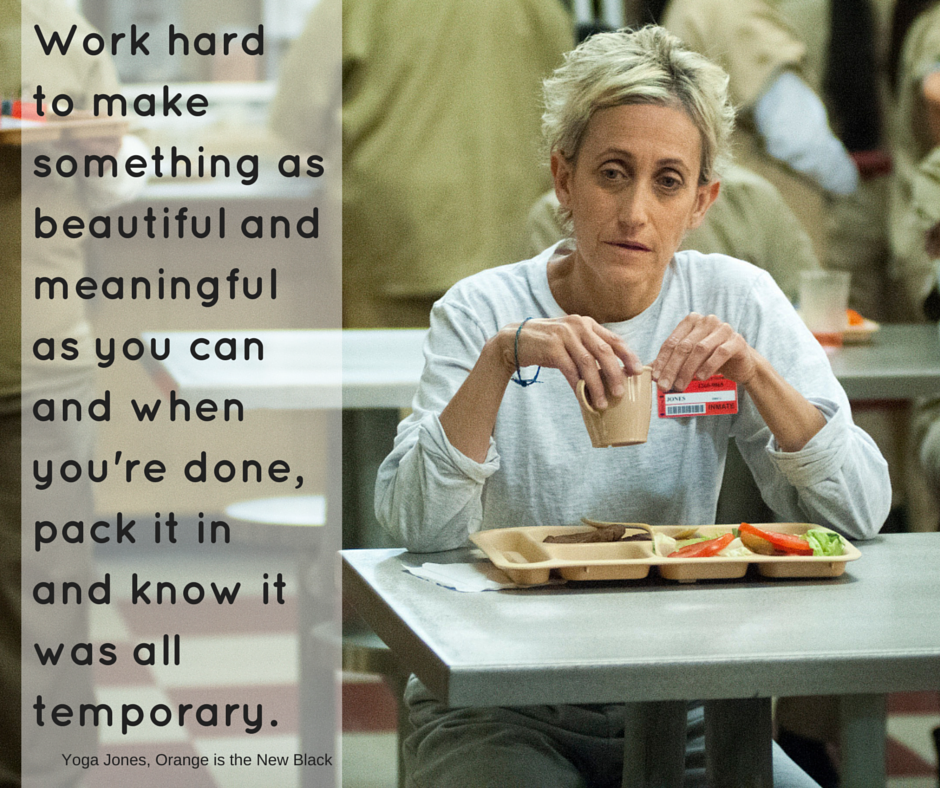 Work hard to make something as beautiful and meaningful as you can and when you're done, pack it in and know it was all temporary. Yoga Jones | #OITNB #AtoZChallenge #streamteam | @mryjhnsn