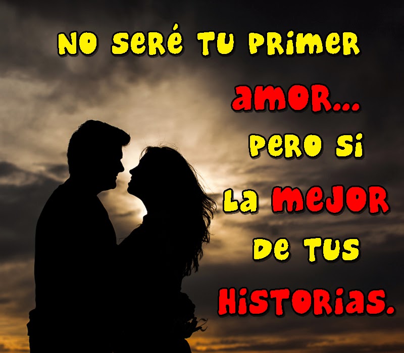 Imágenes, Frases y Reflexiones NO SERÉ TU PRIMER AMOR PERO SI LA MEJOR