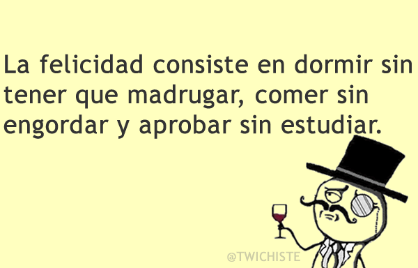 La felicidad consiste en dormir sin tener que madrugar, comer sin engordar y aprobar sin estudiar.