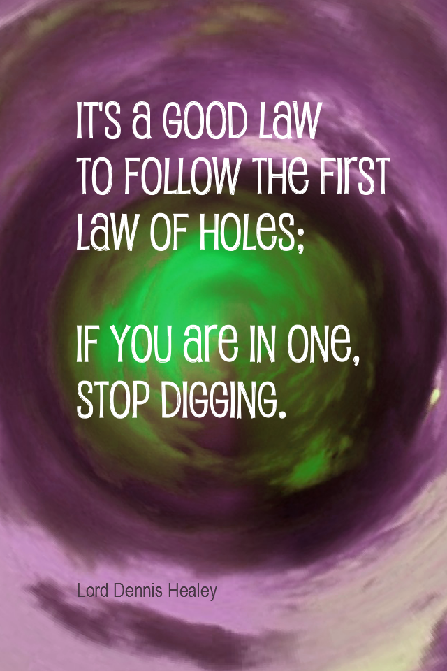 visual quote - image quotation for PROBLEMS - It’s a good law to follow the first law of holes; if you are in one, stop digging. - Lord Dennis Healey
