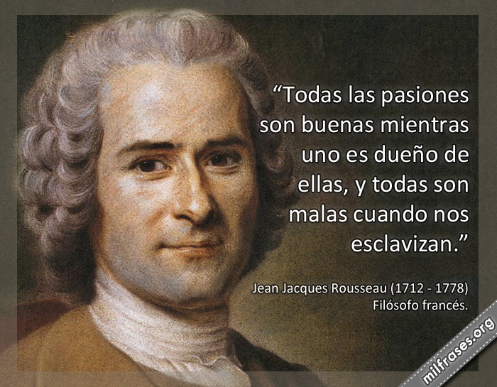 Todas las pasiones son buenas mientras uno es dueño de ellas, y todas son malas cuando nos esclavizan. frases de Jean Jacques Rousseau Filósofo francés.