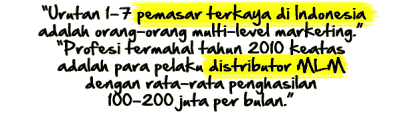 Urutan 1-7 pemasar terkaya di Indonesia adalah orang-orang multi-level marketing. Profesi termahal tahun 2010 keatas adalah para pelaku distributor MLM dengan rata-rata penghasilan 100-200 juta per bulan.
