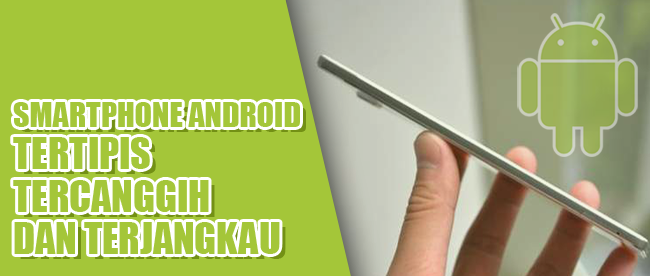 4 Smartphone Android Paling Tipis dan Tercanggih dengan Harga Terjangkau 4 Smartphone Android Paling Tipis dan Tercanggih dengan Harga Terjangkau