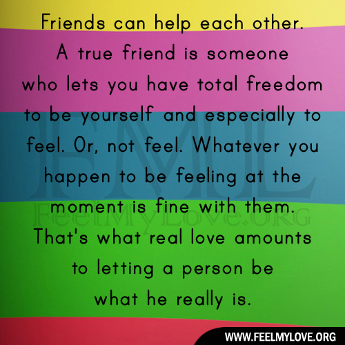 A true friend is someone who lets you have total freedom to be yourself