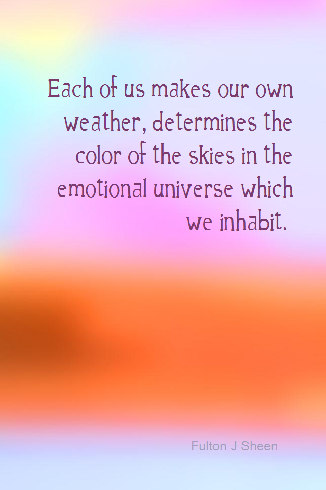 visual quote - image quotation for EMOTIONS - Each of us makes our own weather, determines the color of the skies in the emotional universe which we inhabit. - Fulton J Sheen