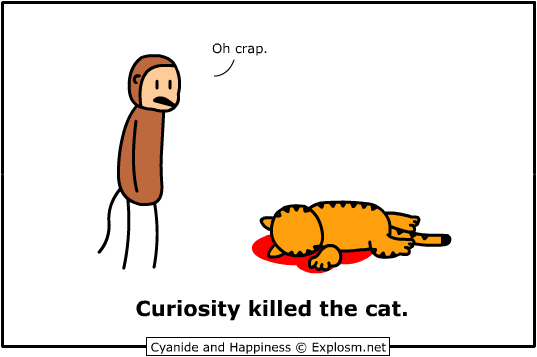 curiousity kill the cat i guess..