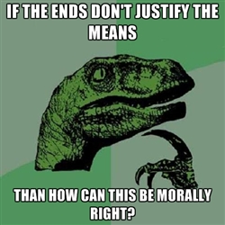 If the ends don't justify the means than how can this be morally right If the ends don't justify the means than how can this be morally right