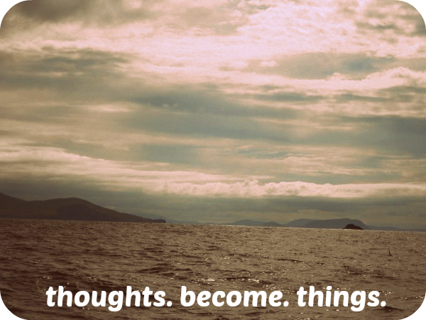 Thoughts become things