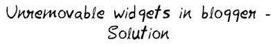 Unremovable widgets in blogger - Solution Unremovable widgets in blogger - Solution MohitChar