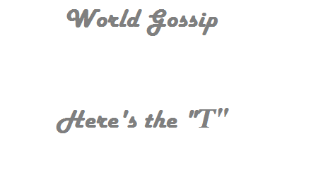 World Gossip -  Here's the "T"