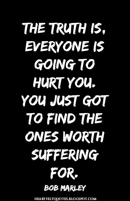 The truth is, everyone is going to hurt you. You just got to find the