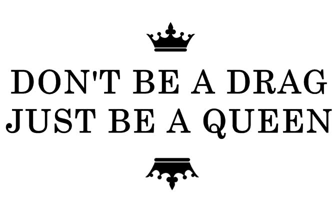DON'T BE A DRAG JUST BE A QUEEN