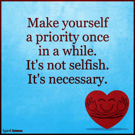 Make yourself a priority once in a while. It's not Selfish. It's
