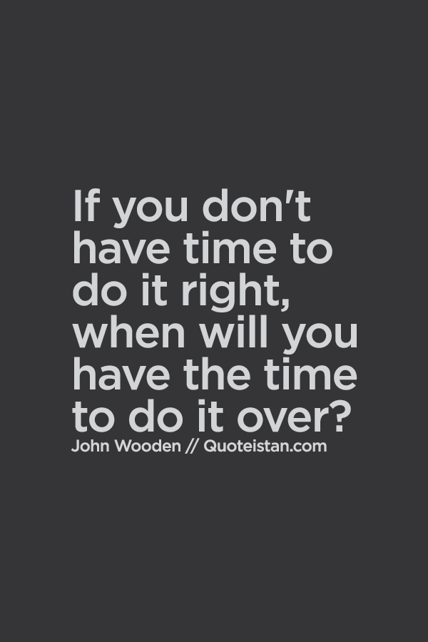 If you don't have time to do it right, when will you have time to do it