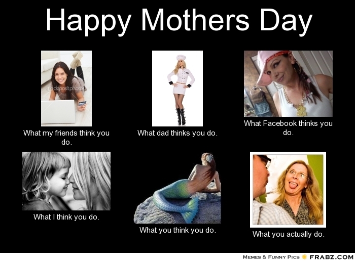 crazy rxman happy mother's day frabz Happy Mothers Day What my friends think you do What dad thinks y f0bcdb crazy rxman happy mother's day