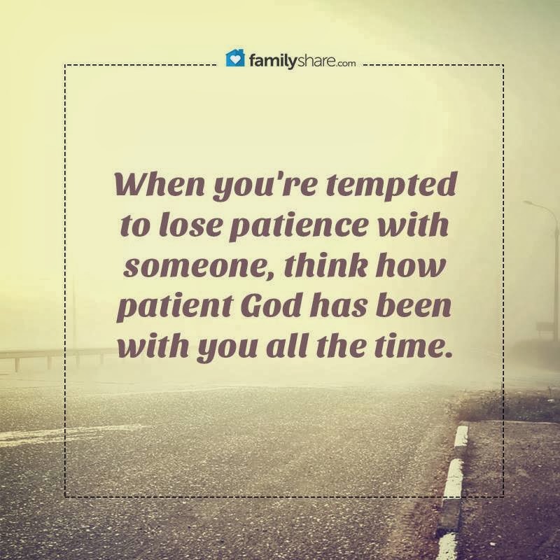 When you're tempted to lose patience with someone, think how patient