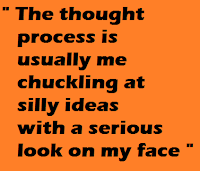 The thought process is usually me chuckling at silly ideas with a serious look on my face The thought process is usually me chuckling at silly ideas with a serious look on my face