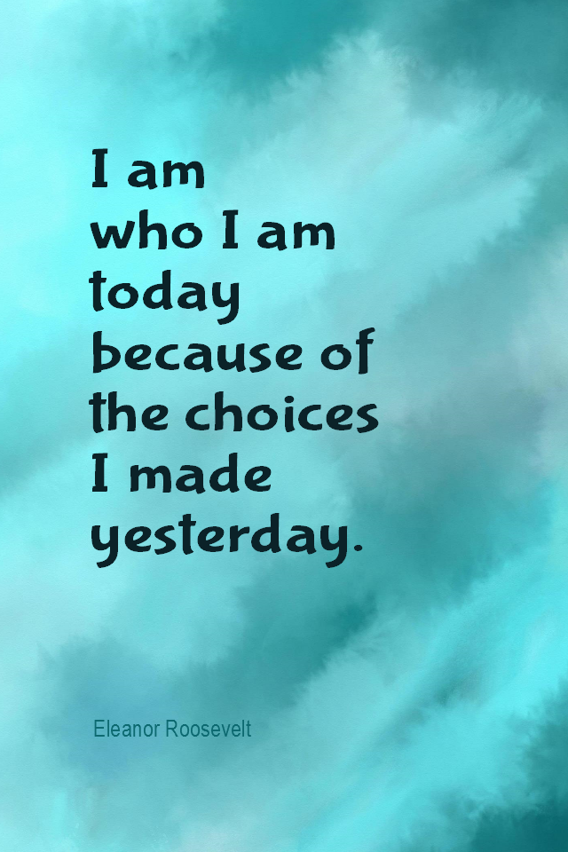 visual quote - image quotation for CHOICE - I am who I am today because of the choices I made yesterday. - Eleanor Roosevelt