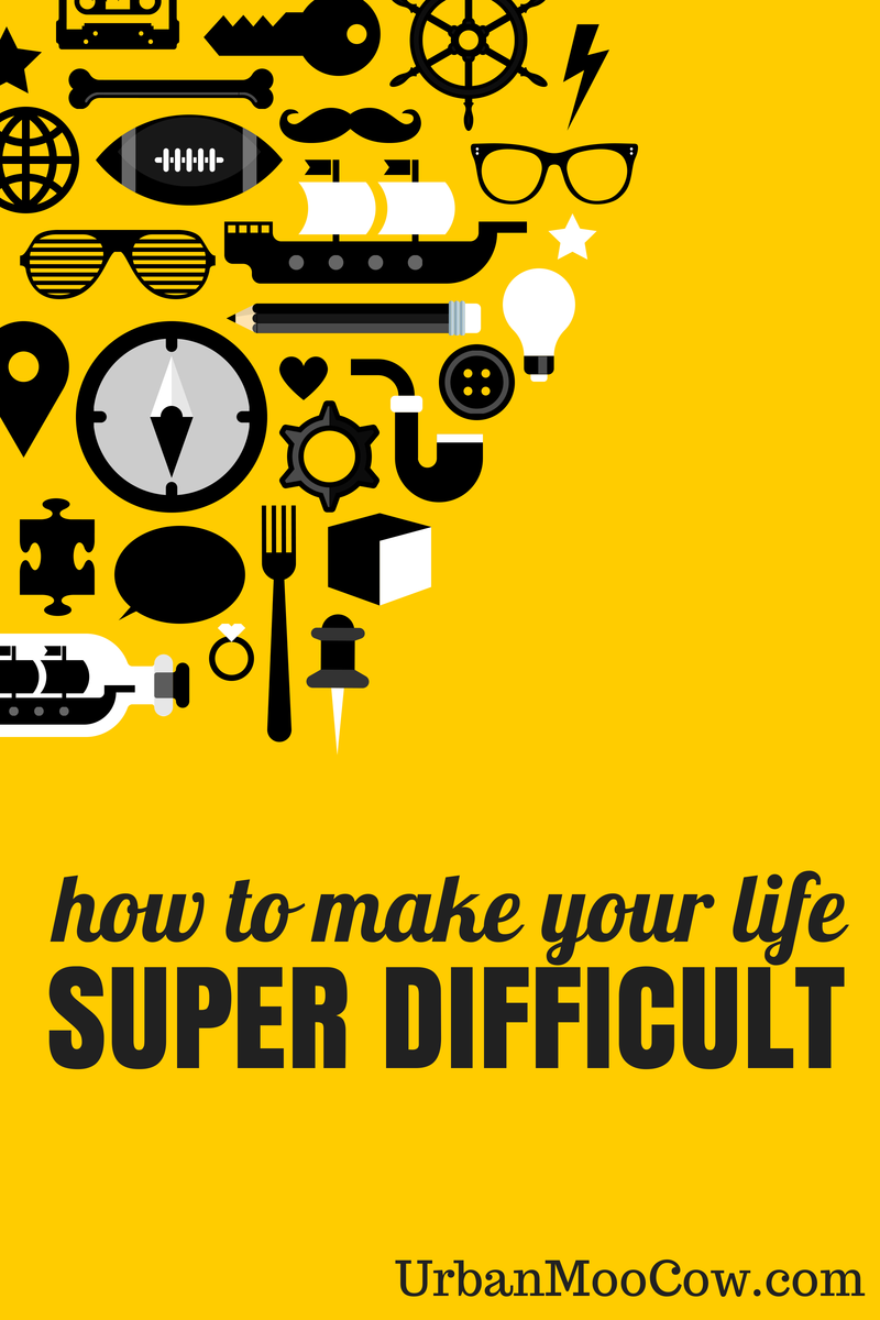How to Make Your Life Super Difficult - Urban Moo Cow Writing, Storytelling, Humor