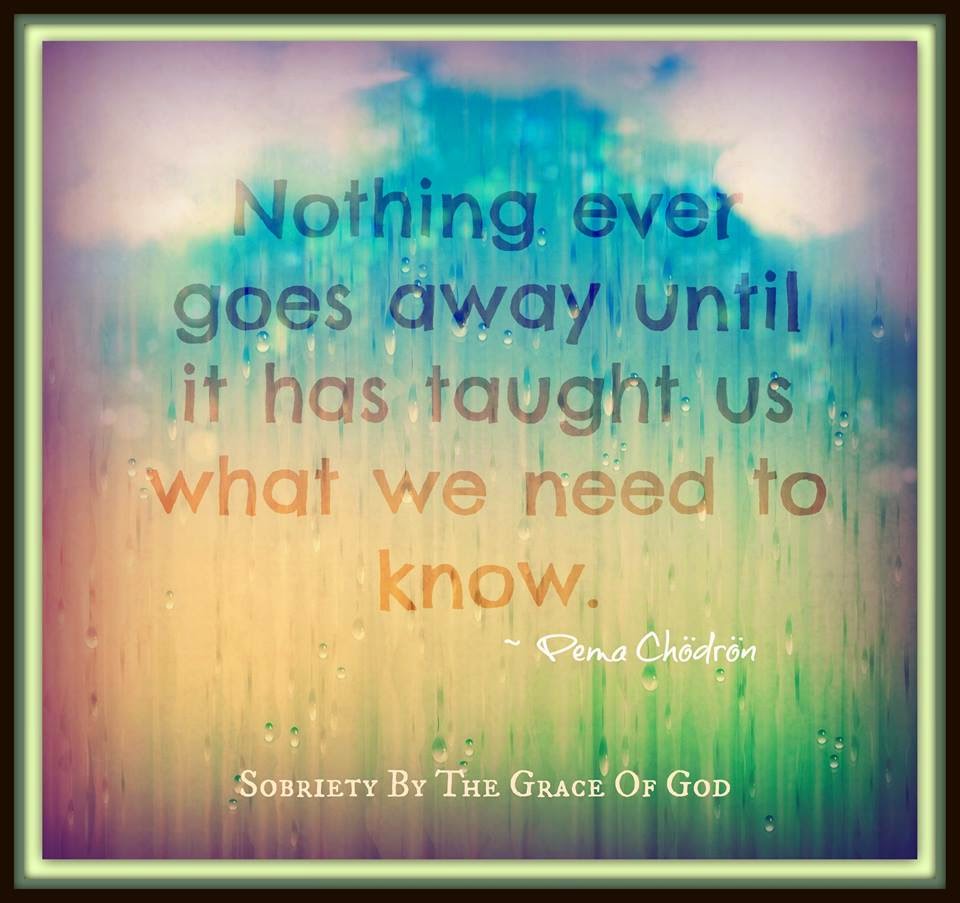 Nothing ever goes away until it has taught us what we need to know