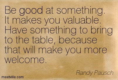 http://meetville.com/quotes/tag/good/page90 Quote, "Be good at something. It makes you valuable. Have something to bring to the table, because that will make you more welcome."
