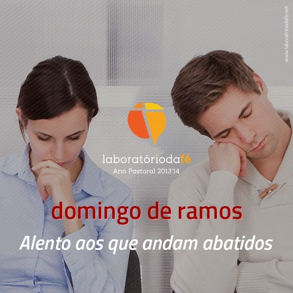 Alento aos que andam abatidos Preparar o Domingo de Ramos, sexto domingo da Quaresma (Ano A), no Laboratório da fé, 2014