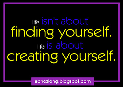 life isn't about finding yourself, life is about creating yourself. 