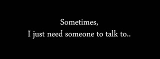 Sometimes, I just need someone to talk to..
