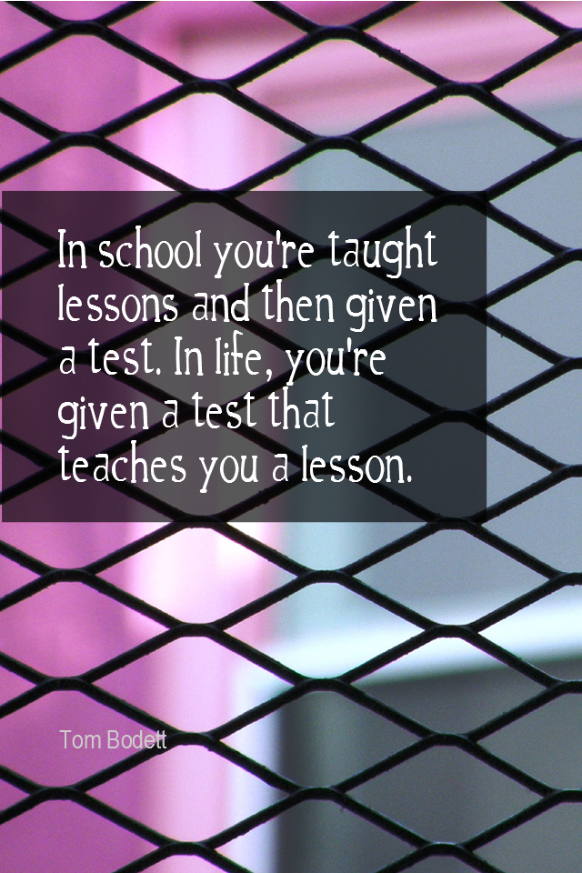 visual quote - image quotation for LIFE - In school you're taught lessons and then given a test. In life you're given a test that teaches you a lesson. - Tom Bodett