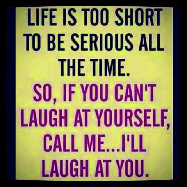 Life is too short to be serious all the time. so, if you can't laugh at