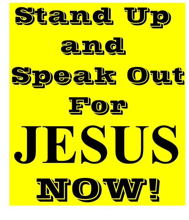 STAND UP AND SPEAK OUR FOR our RISEN LORD AND SAVIOR JESUS CHRIST NOW
