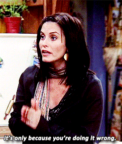 Monica from FRIENDS saying, "...it's only because you're doing it wrong."
