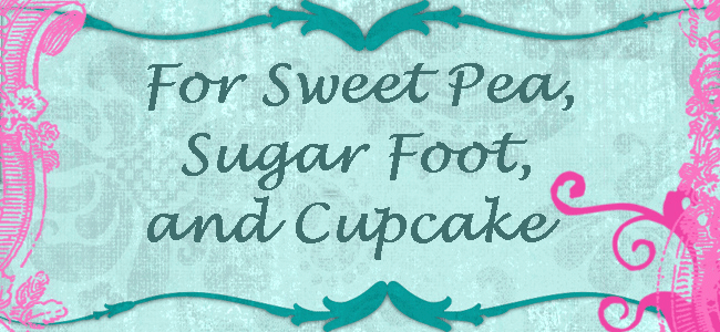 For Sweet Pea, Sugar Foot and Cupcake