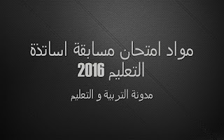 مواد امتحان مسابقة اساتذة التعليم 2016