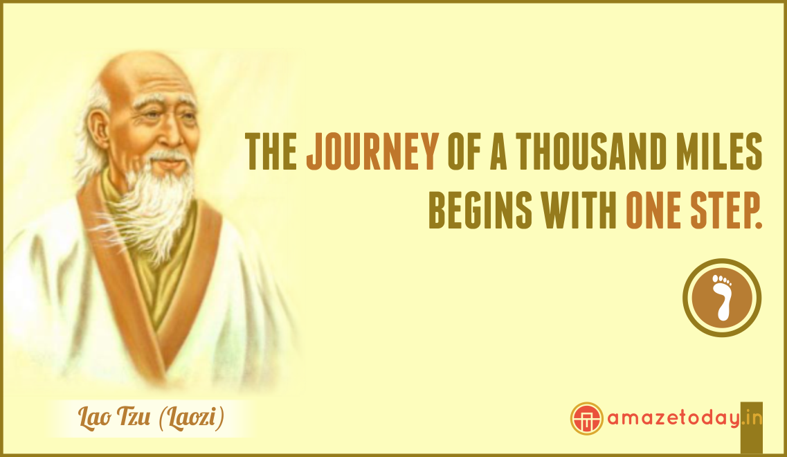 “The journey of a thousand miles begins with one step.” ~ Lao Tzu / Laozi Quotes