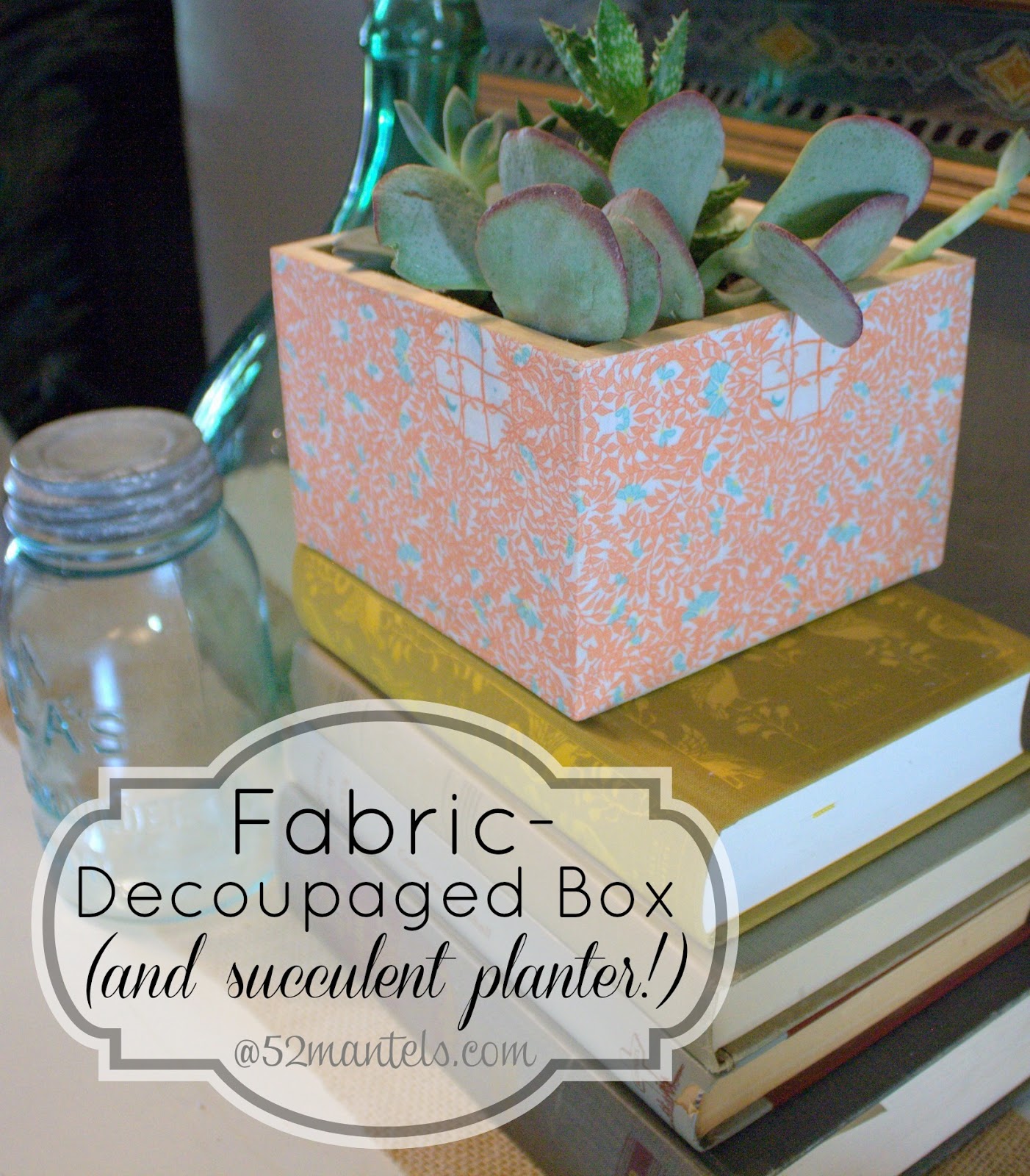 52 Mantels Decoupaged Fabric Box {and Succulent Planter!}