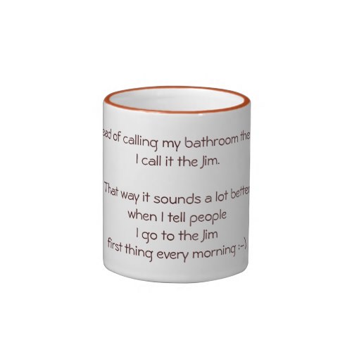 Instead of calling my bathroom the John, I call it the Jim. That way it sounds a lot better when I tell people I go to the Jim first thing every morning :-) Funny Coffee Mug