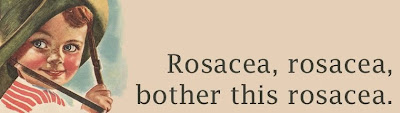 Rosacea, rosacea, bother this rosacea.