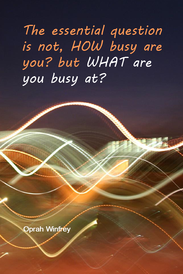 visual quote - image quotation for Priorities - The essential question is not, HOW busy are you? but WHAT are you busy at? - Oprah Winfrey