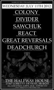 JULY 11TH @ THE HALFWAY HOUSE---COLONY, DIVIDER, SAWCHUCK, REACT, GREAT REV, DEADCHURCH Colony+show