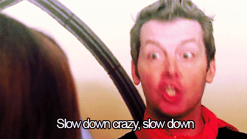 Slow down crazy, slow down!
