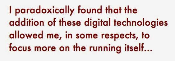 I paradoxically found that the addition of these digital technologies allowed me, in some respects, to focus more on the running itself...