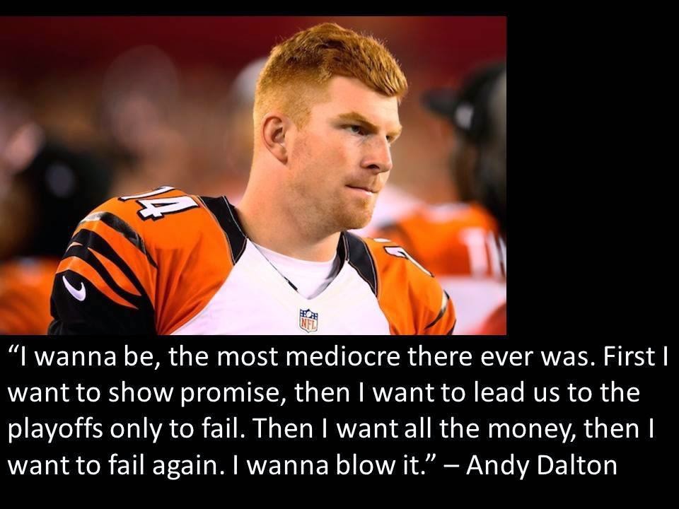 "I wanna be, the most mediocre there ever was. First I want to show promise, then I want all the money, them I want to fail again. I wanna Blow it." - Andy Dalton
