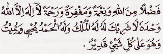 Fadhlan minallaahi wa ni'matan wa maghfiratan wa rahmatan laa ilaaha illallaahu wahdahuu laa syariika lahu lahul-mulku wa lahul-hamdu yuhyii wa yumiitu wa huwa `alaa kulli syai'in qadiir Fadhlan minallaahi wa ni'matan wa maghfiratan wa rahmatan laa ilaaha illallaahu wahdahuu laa syariika lahu lahul-mulku wa lahul-hamdu yuhyii wa yumiitu wa huwa `alaa kulli syai'in qadiir