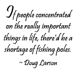 If people concentrated on the really important things in life, there'd be a shortage of fishing poles. ~ Doug Larson
