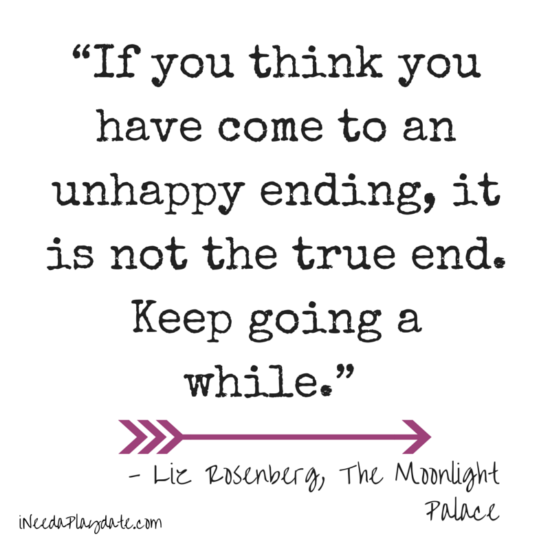 “If you think you have come to an unhappy ending, it is not the true end. Keep going a while.”  Liz Rosenberg, The Moonlight Palace